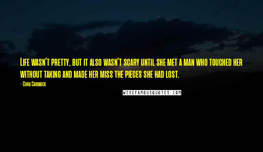 Cora Carmack quotes: Life wasn't pretty, but it also wasn't scary until she met a man who touched her without taking and made her miss the pieces she had lost.