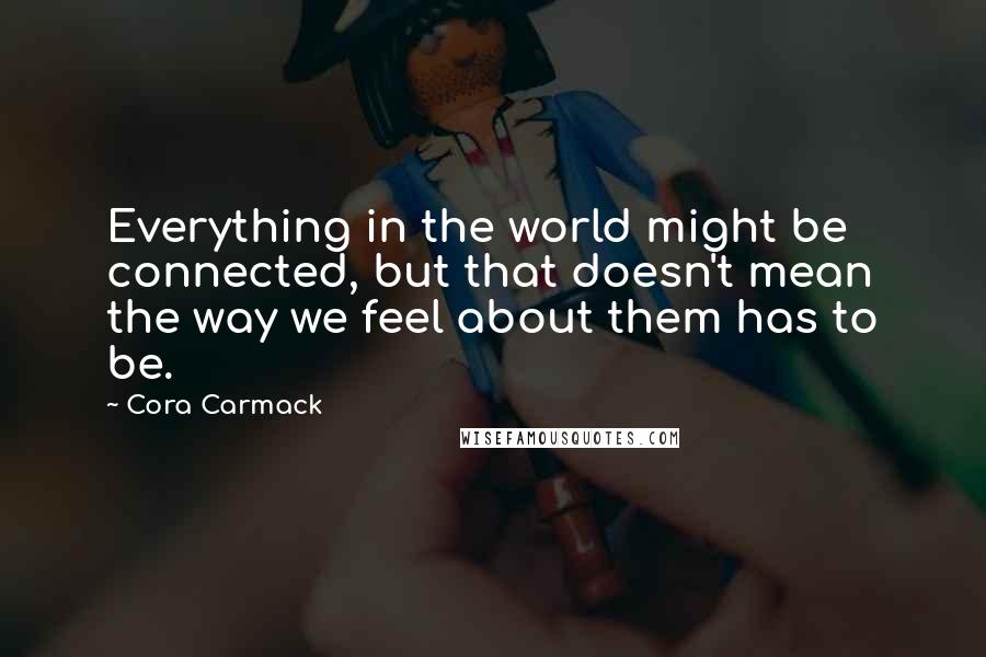 Cora Carmack quotes: Everything in the world might be connected, but that doesn't mean the way we feel about them has to be.