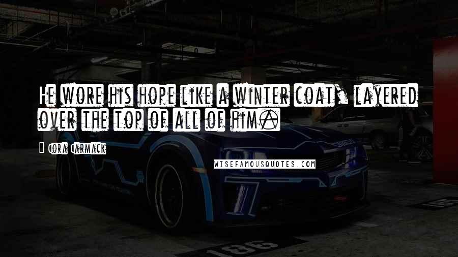 Cora Carmack quotes: He wore his hope like a winter coat, layered over the top of all of him.