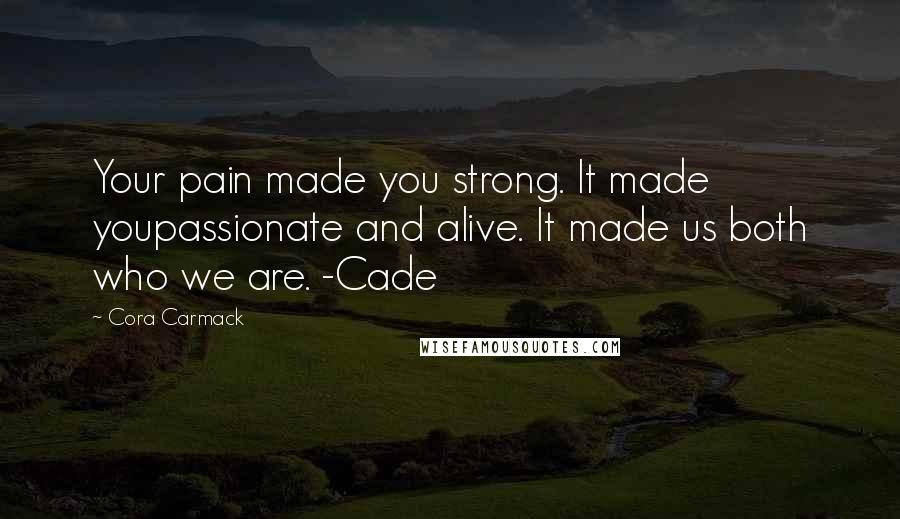 Cora Carmack quotes: Your pain made you strong. It made youpassionate and alive. It made us both who we are. -Cade