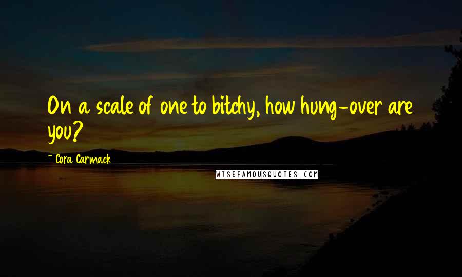Cora Carmack quotes: On a scale of one to bitchy, how hung-over are you?