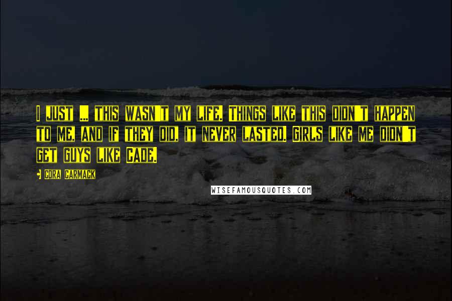Cora Carmack quotes: I just ... this wasn't my life. Things like this didn't happen to me, and if they did, it never lasted. Girls like me didn't get guys like Cade.