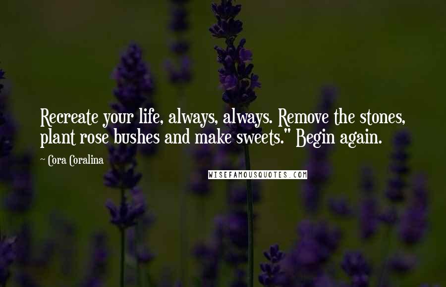 Cora Coralina quotes: Recreate your life, always, always. Remove the stones, plant rose bushes and make sweets." Begin again.