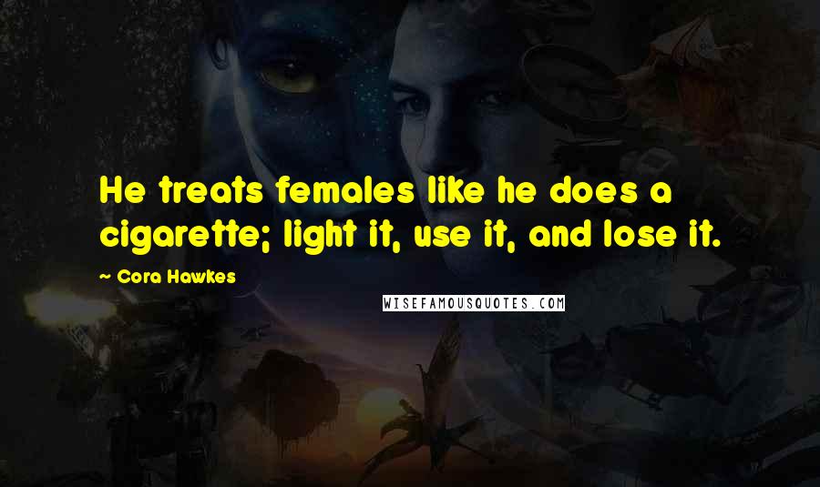 Cora Hawkes quotes: He treats females like he does a cigarette; light it, use it, and lose it.