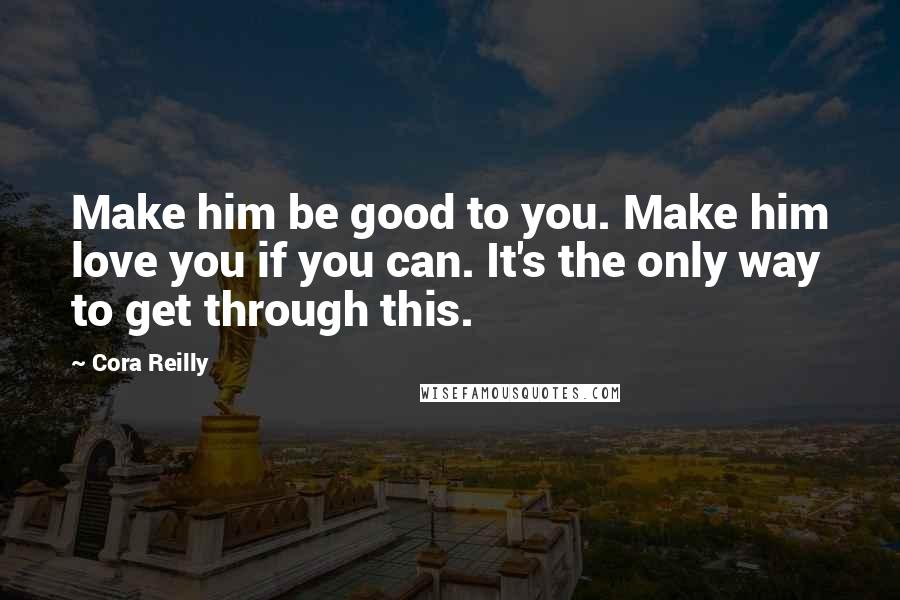 Cora Reilly quotes: Make him be good to you. Make him love you if you can. It's the only way to get through this.