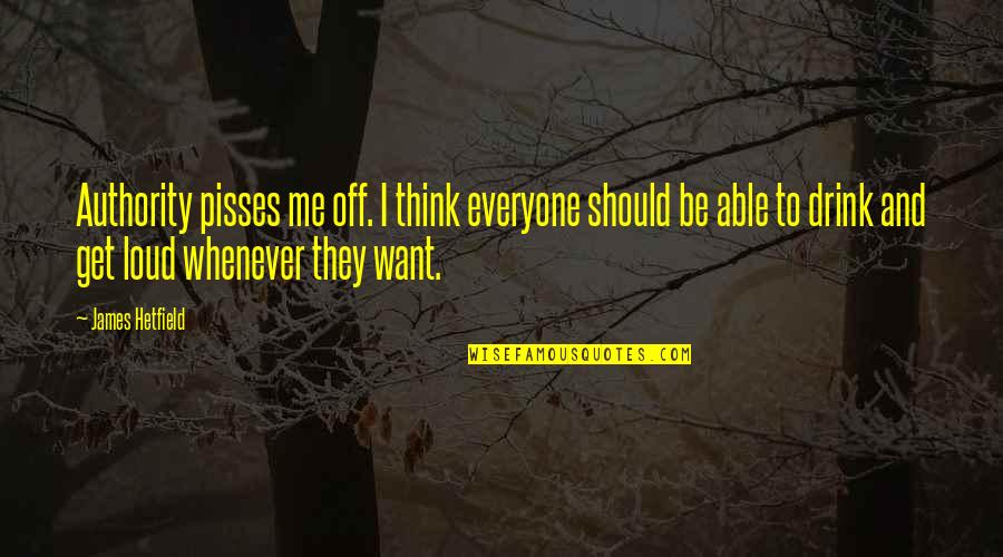 Corabii Pirati Quotes By James Hetfield: Authority pisses me off. I think everyone should