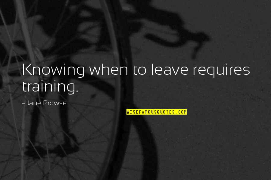 Coradorables Quotes By Jane Prowse: Knowing when to leave requires training. Coradorables Quotes By Jane Prowse: Knowing when to leave requires training.