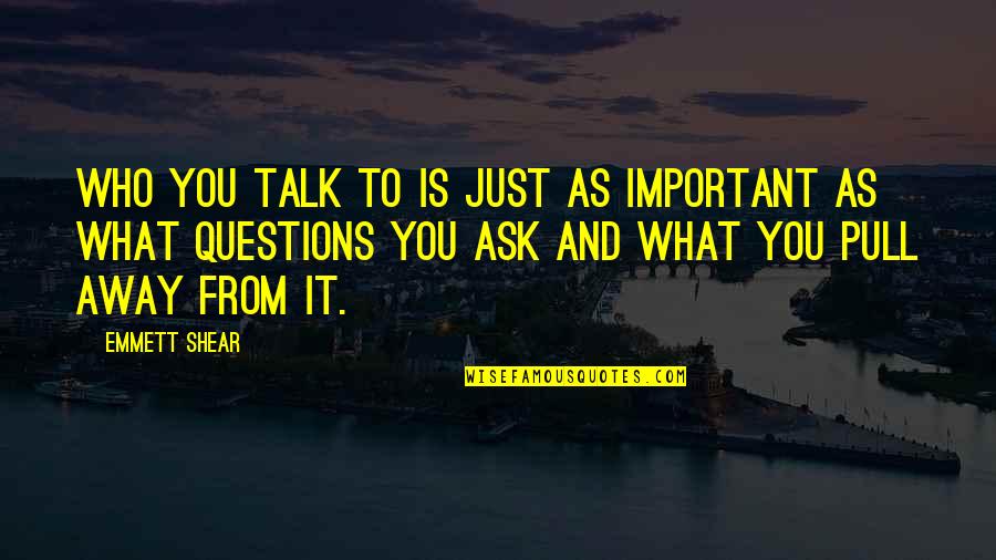 Corajosos O Quotes By Emmett Shear: Who you talk to is just as important Corajosos O Quotes By Emmett Shear: Who you talk to is just as important