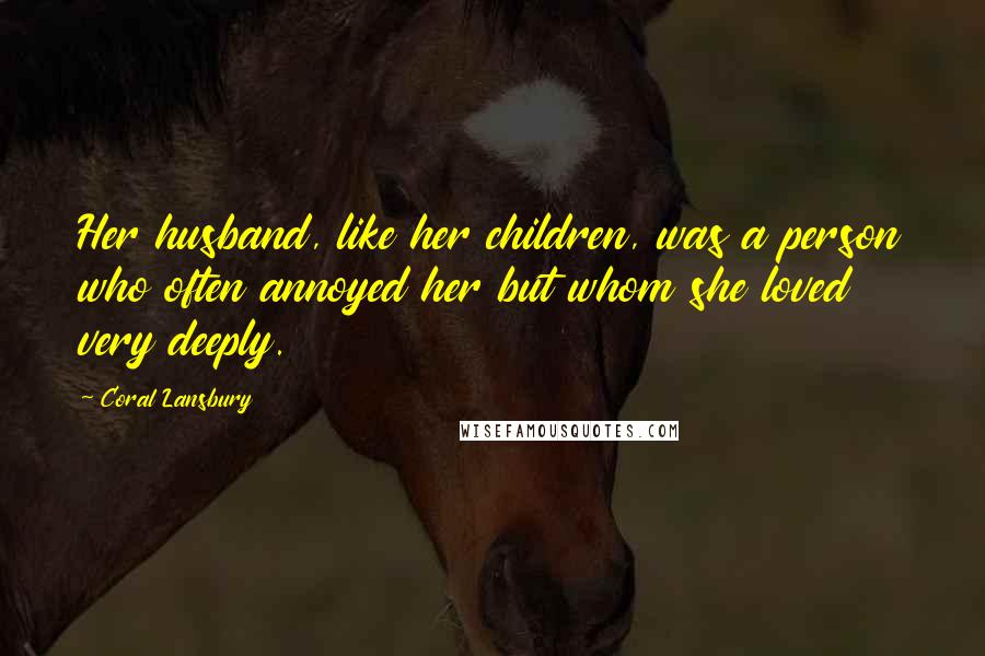 Coral Lansbury quotes: Her husband, like her children, was a person who often annoyed her but whom she loved very deeply.