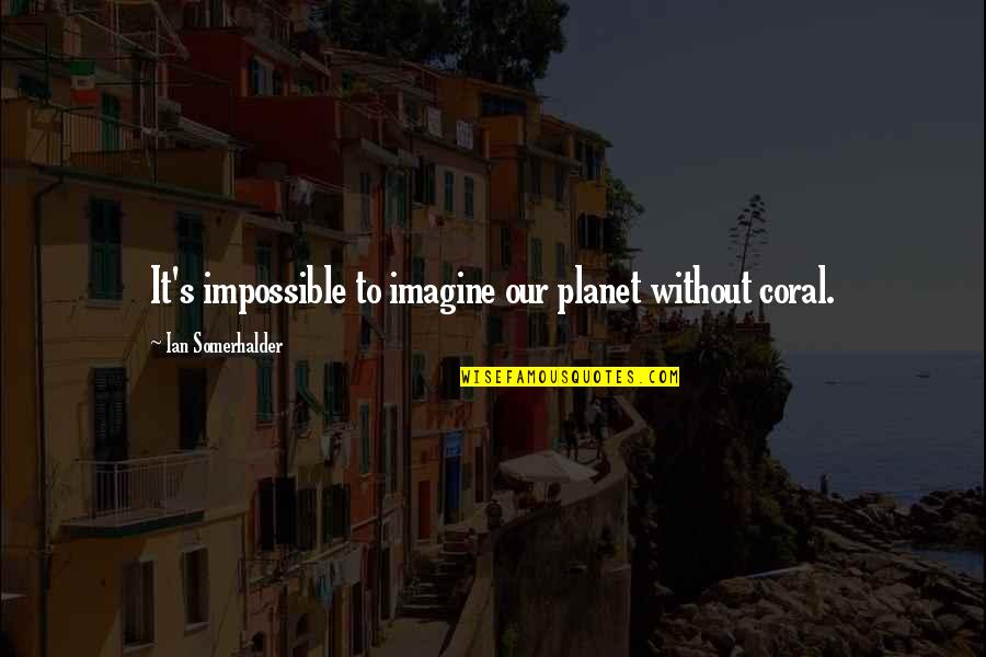 Coral Quotes By Ian Somerhalder: It's impossible to imagine our planet without coral. Coral Quotes By Ian Somerhalder: It's impossible to imagine our planet without coral.