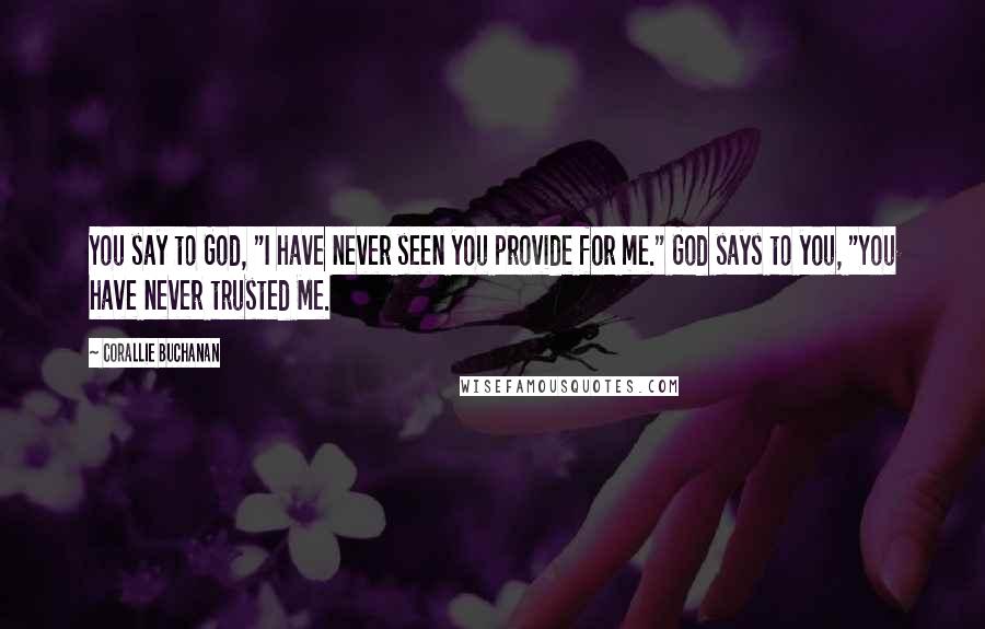 Corallie Buchanan quotes: You say to God, "I have never seen you provide for me." God says to you, "You have never trusted Me.