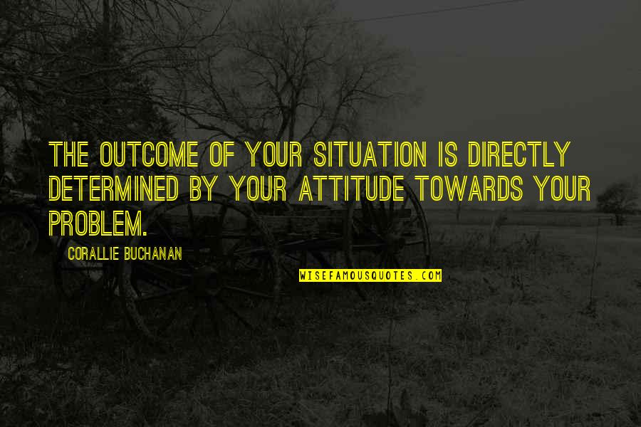 Corallie Buchanan Quotes By Corallie Buchanan: The outcome of your situation is directly determined