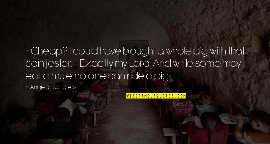 Coram Boy Otis Quotes By Angelo Tsanatelis: -Cheap? I could have bought a whole pig Coram Boy Otis Quotes By Angelo Tsanatelis: -Cheap? I could have bought a whole pig