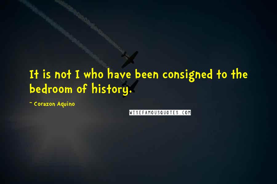 Corazon Aquino quotes: It is not I who have been consigned to the bedroom of history.