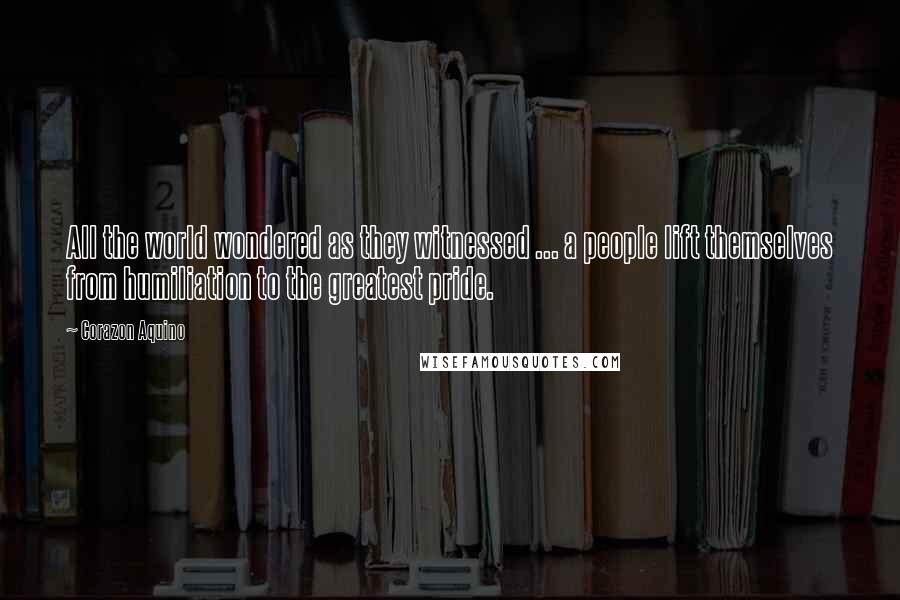 Corazon Aquino quotes: All the world wondered as they witnessed ... a people lift themselves from humiliation to the greatest pride.