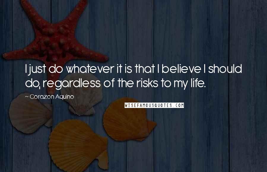 Corazon Aquino quotes: I just do whatever it is that I believe I should do, regardless of the risks to my life.