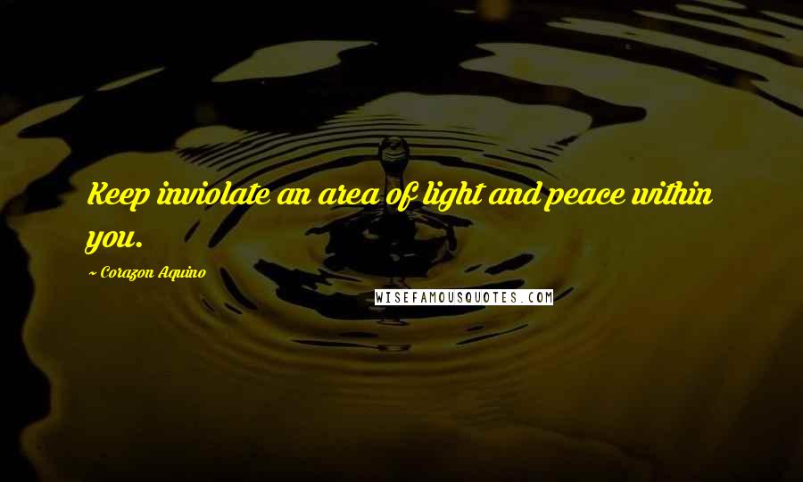 Corazon Aquino quotes: Keep inviolate an area of light and peace within you.