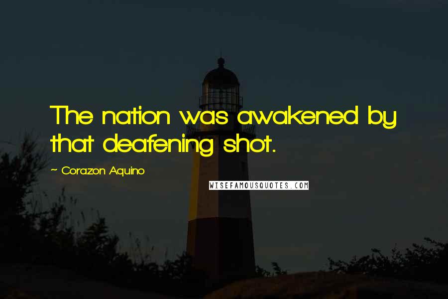 Corazon Aquino quotes: The nation was awakened by that deafening shot.