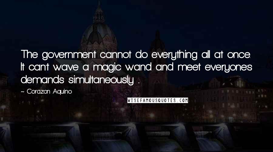 Corazon Aquino quotes: The government cannot do everything all at once. It can't wave a magic wand and meet everyone's demands simultaneously ...