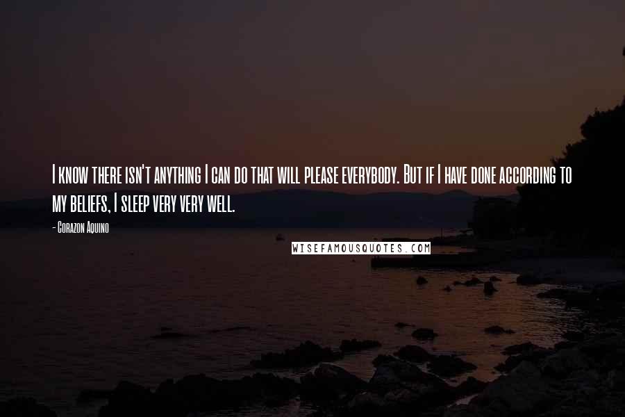 Corazon Aquino quotes: I know there isn't anything I can do that will please everybody. But if I have done according to my beliefs, I sleep very very well.