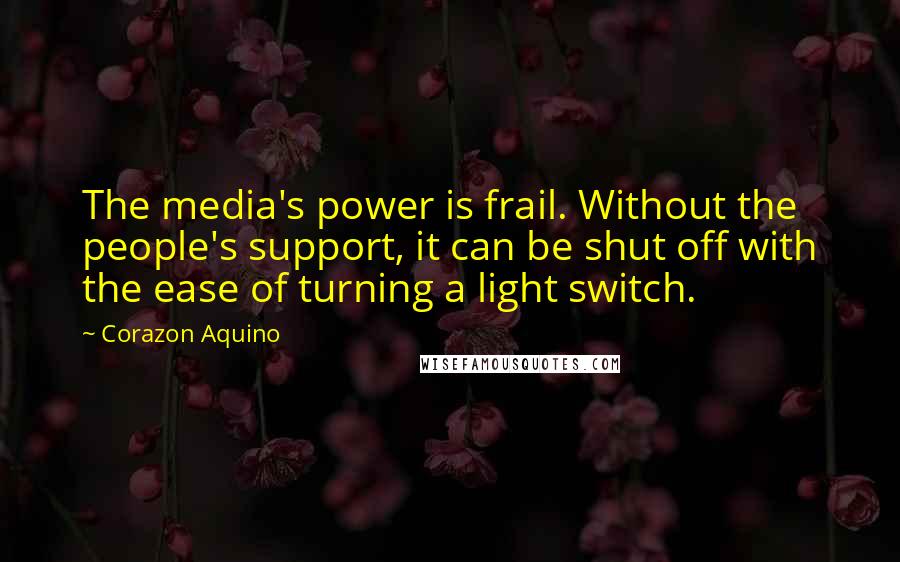 Corazon Aquino quotes: The media's power is frail. Without the people's support, it can be shut off with the ease of turning a light switch.