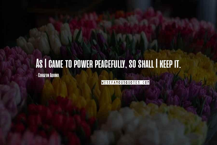 Corazon Aquino quotes: As I came to power peacefully, so shall I keep it.