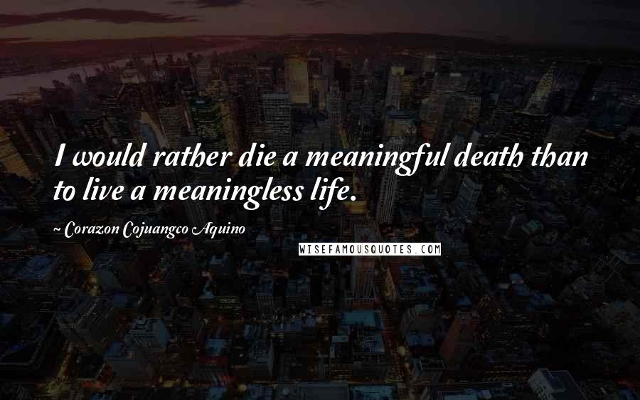 Corazon Cojuangco Aquino quotes: I would rather die a meaningful death than to live a meaningless life.
