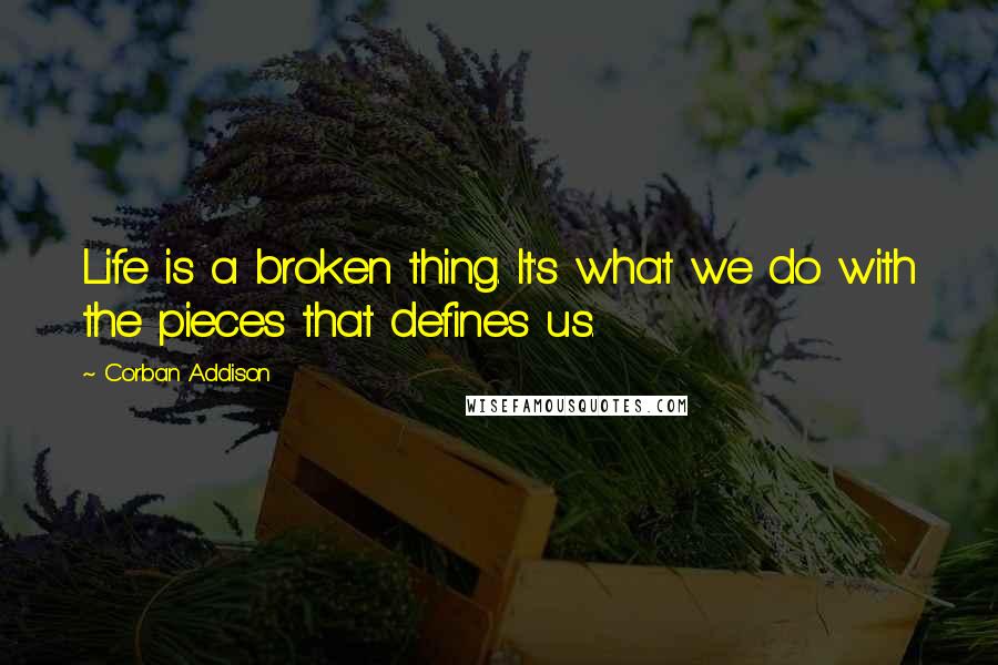 Corban Addison quotes: Life is a broken thing. It's what we do with the pieces that defines us.