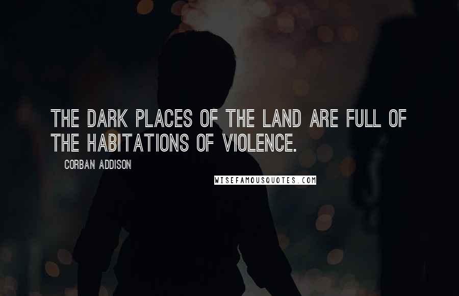 Corban Addison quotes: The dark places of the land are full of the habitations of violence.