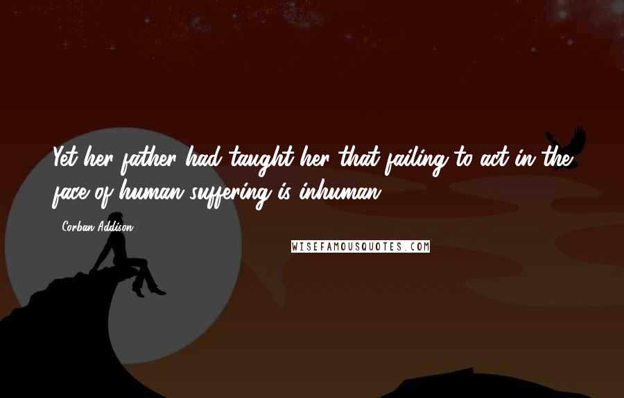 Corban Addison quotes: Yet her father had taught her that failing to act in the face of human suffering is inhuman.