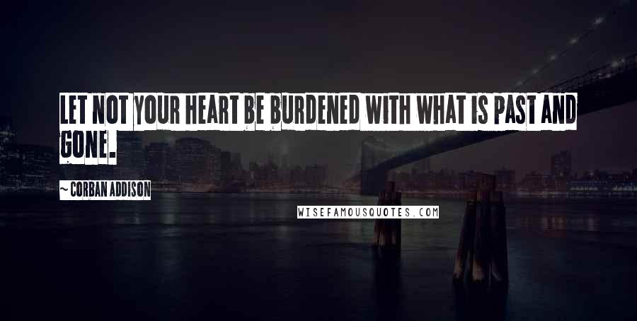 Corban Addison quotes: Let not your heart be burdened with what is past and gone.