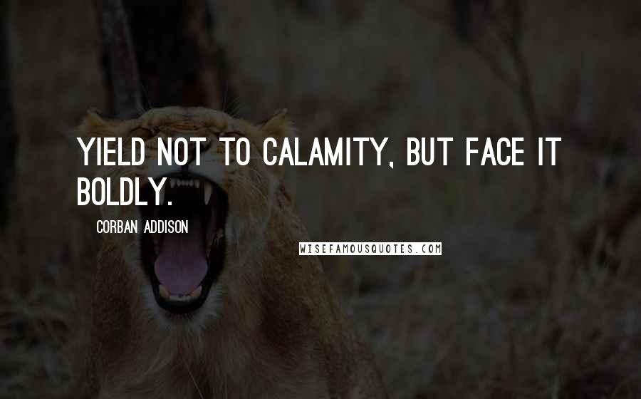 Corban Addison quotes: Yield not to calamity, but face it boldly.