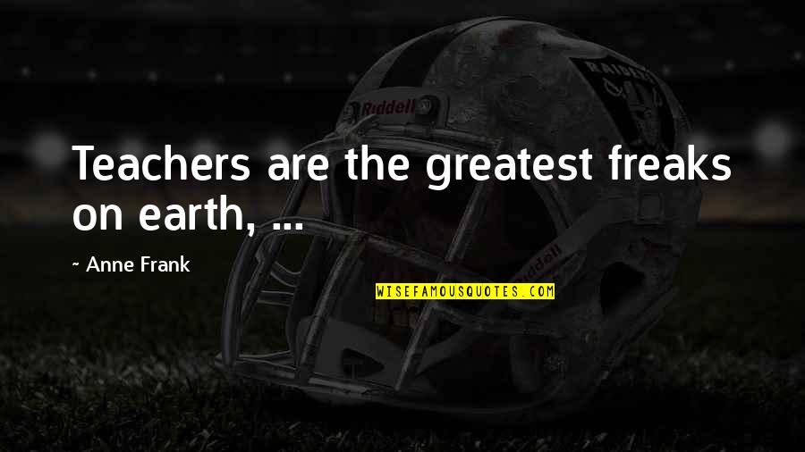 Corbari Tomatoes Quotes By Anne Frank: Teachers are the greatest freaks on earth, ... Corbari Tomatoes Quotes By Anne Frank: Teachers are the greatest freaks on earth, ...