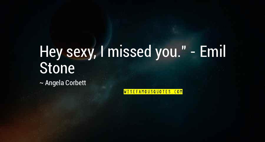 Corbett Quotes By Angela Corbett: Hey sexy, I missed you." - Emil Stone