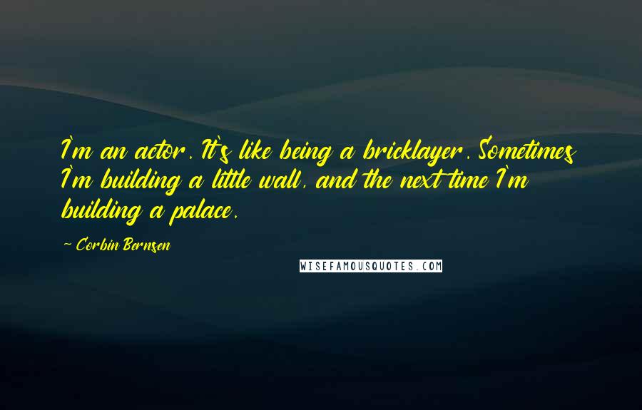 Corbin Bernsen quotes: I'm an actor. It's like being a bricklayer. Sometimes I'm building a little wall, and the next time I'm building a palace.