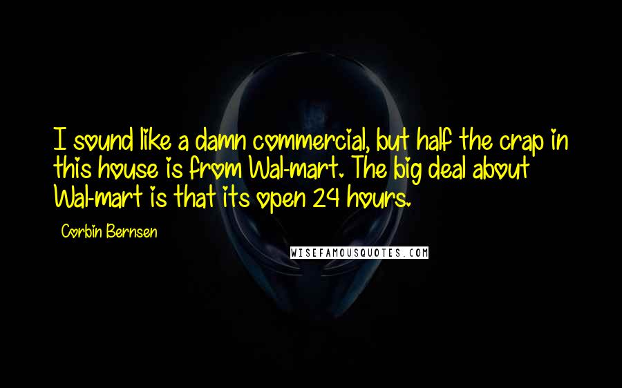 Corbin Bernsen quotes: I sound like a damn commercial, but half the crap in this house is from Wal-mart. The big deal about Wal-mart is that its open 24 hours. Corbin Bernsen quotes: I sound like a damn commercial, but half the crap in this house is from Wal-mart. The big deal about Wal-mart is that its open 24 hours.