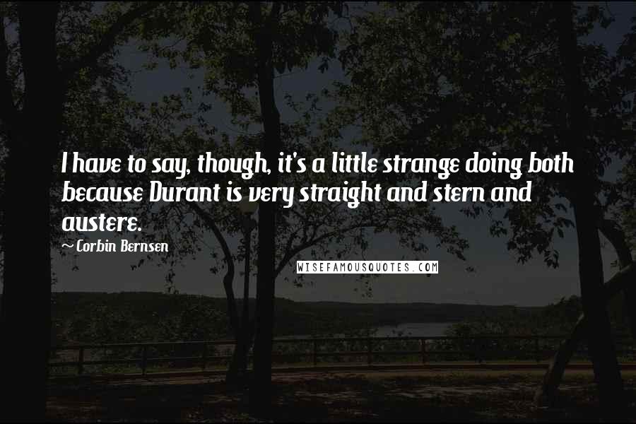Corbin Bernsen quotes: I have to say, though, it's a little strange doing both because Durant is very straight and stern and austere.