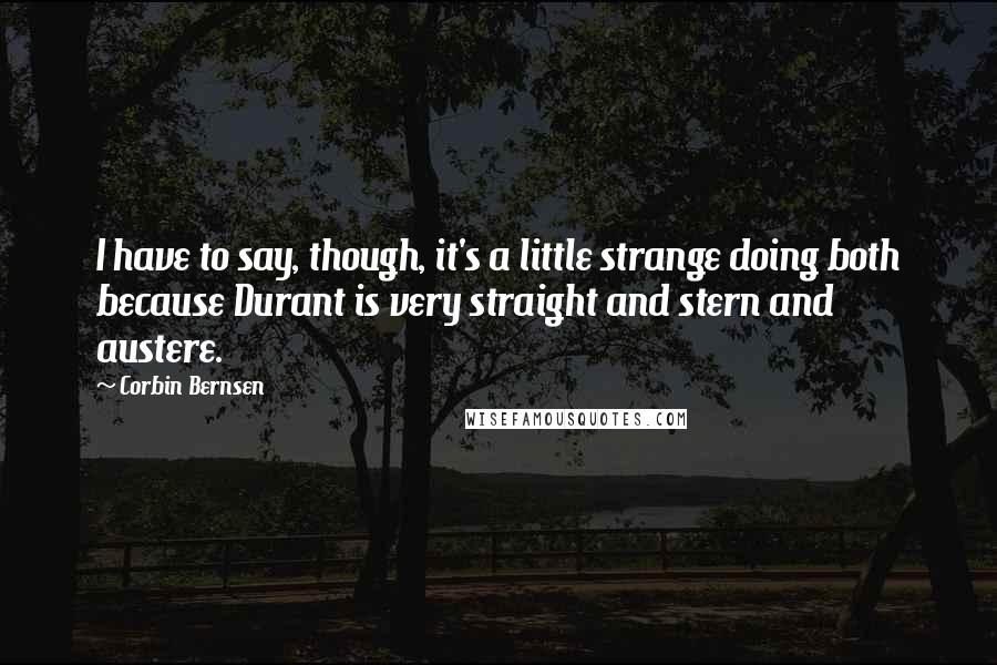 Corbin Bernsen quotes: I have to say, though, it's a little strange doing both because Durant is very straight and stern and austere. Corbin Bernsen quotes: I have to say, though, it's a little strange doing both because Durant is very straight and stern and austere.
