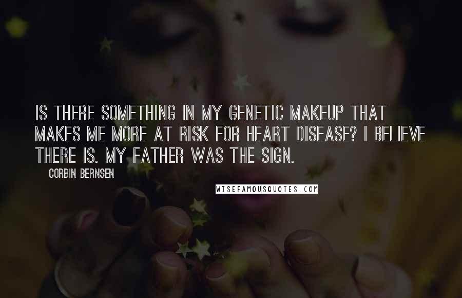 Corbin Bernsen quotes: Is there something in my genetic makeup that makes me more at risk for heart disease? I believe there is. My father was the sign. Corbin Bernsen quotes: Is there something in my genetic makeup that makes me more at risk for heart disease? I believe there is. My father was the sign.