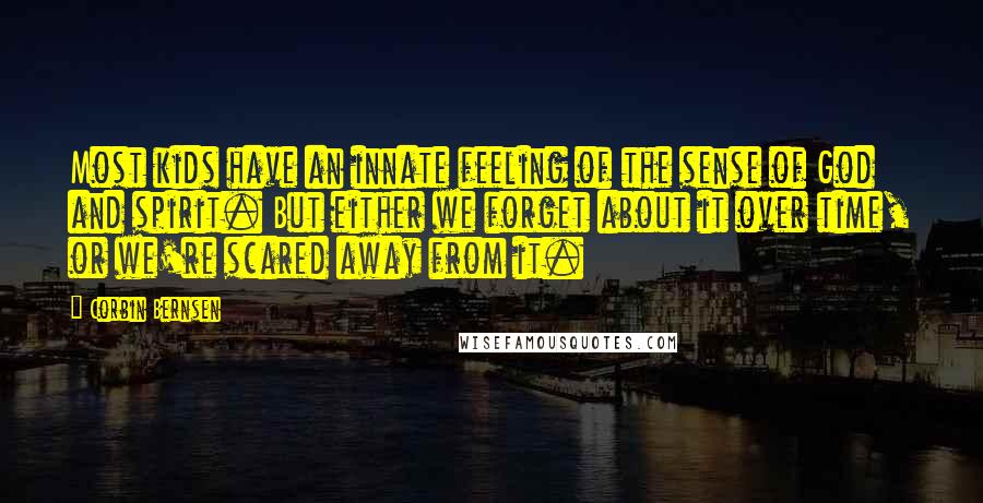 Corbin Bernsen quotes: Most kids have an innate feeling of the sense of God and spirit. But either we forget about it over time, or we're scared away from it. Corbin Bernsen quotes: Most kids have an innate feeling of the sense of God and spirit. But either we forget about it over time, or we're scared away from it.