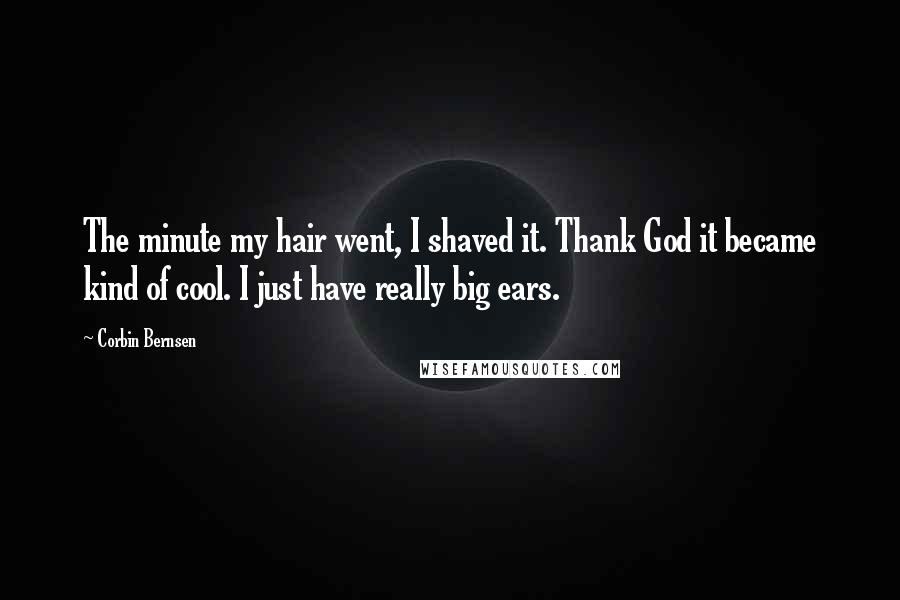 Corbin Bernsen quotes: The minute my hair went, I shaved it. Thank God it became kind of cool. I just have really big ears. Corbin Bernsen quotes: The minute my hair went, I shaved it. Thank God it became kind of cool. I just have really big ears.