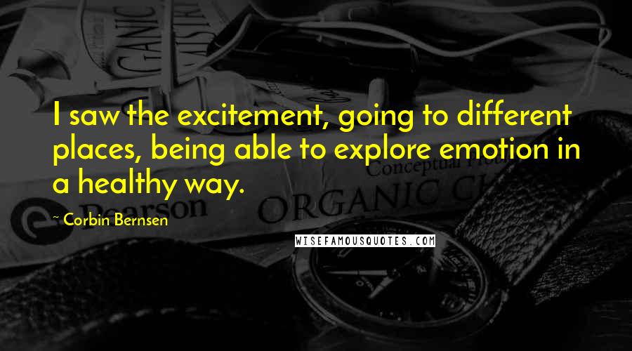 Corbin Bernsen quotes: I saw the excitement, going to different places, being able to explore emotion in a healthy way.