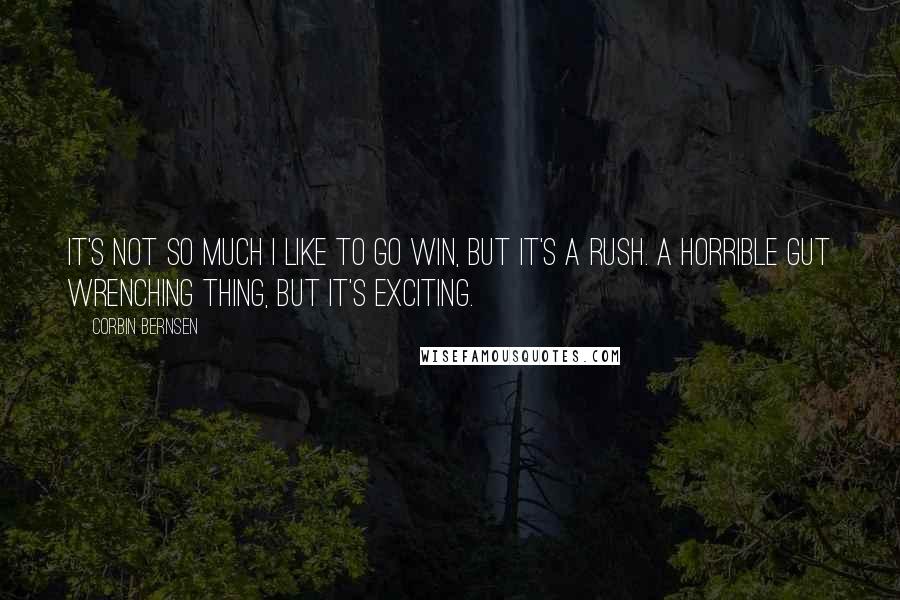 Corbin Bernsen quotes: It's not so much I like to go win, but it's a rush. A horrible gut wrenching thing, but it's exciting. Corbin Bernsen quotes: It's not so much I like to go win, but it's a rush. A horrible gut wrenching thing, but it's exciting.