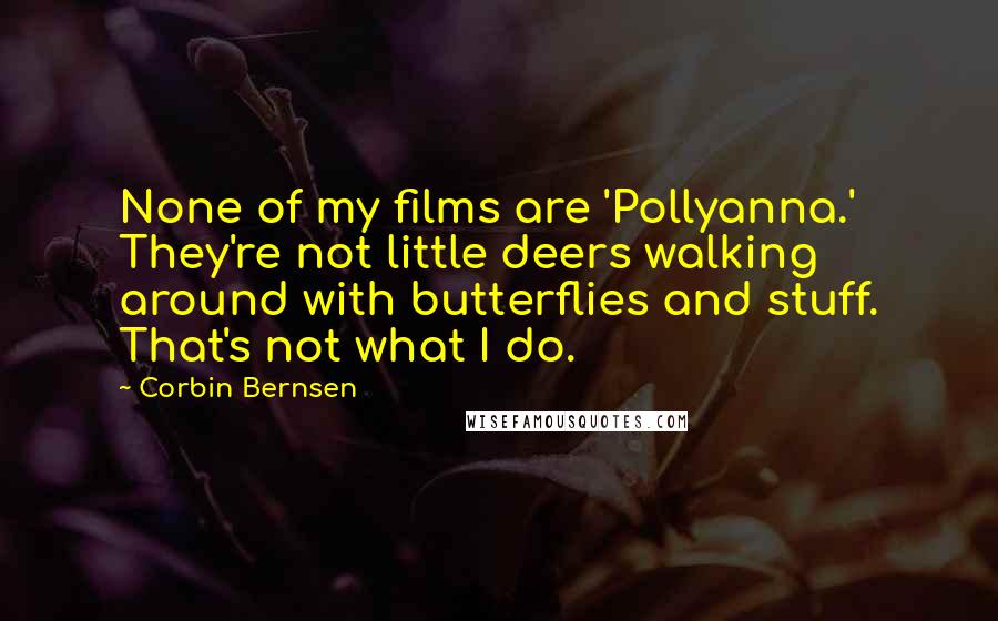 Corbin Bernsen quotes: None of my films are 'Pollyanna.' They're not little deers walking around with butterflies and stuff. That's not what I do. Corbin Bernsen quotes: None of my films are 'Pollyanna.' They're not little deers walking around with butterflies and stuff. That's not what I do.