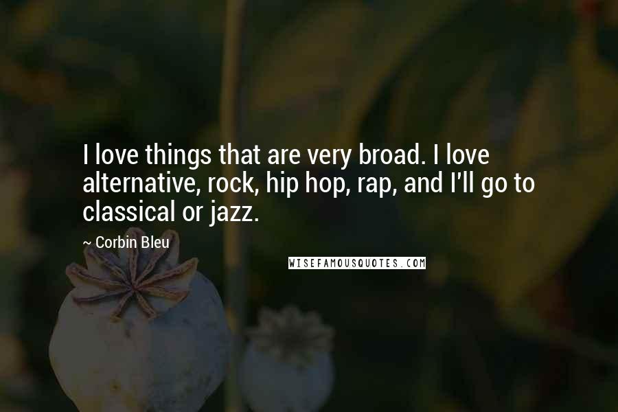 Corbin Bleu quotes: I love things that are very broad. I love alternative, rock, hip hop, rap, and I'll go to classical or jazz. Corbin Bleu quotes: I love things that are very broad. I love alternative, rock, hip hop, rap, and I'll go to classical or jazz.