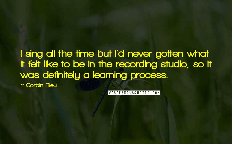Corbin Bleu quotes: I sing all the time but I'd never gotten what it felt like to be in the recording studio, so it was definitely a learning process. Corbin Bleu quotes: I sing all the time but I'd never gotten what it felt like to be in the recording studio, so it was definitely a learning process.