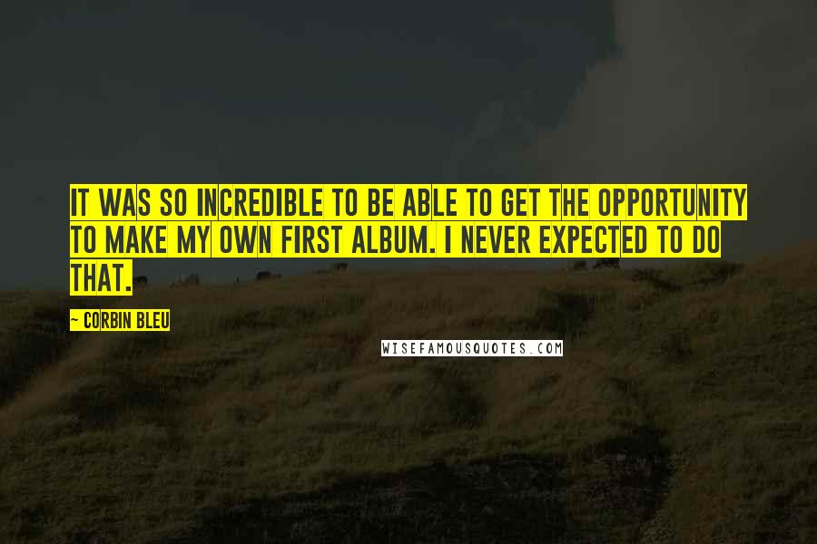 Corbin Bleu quotes: It was so incredible to be able to get the opportunity to make my own first album. I never expected to do that. Corbin Bleu quotes: It was so incredible to be able to get the opportunity to make my own first album. I never expected to do that.