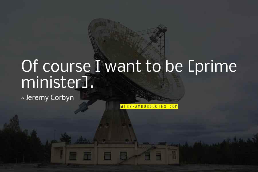 Corbyn Quotes By Jeremy Corbyn: Of course I want to be [prime minister].