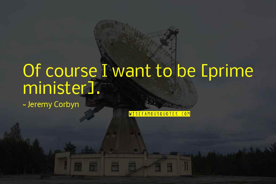 Corbyn's Quotes By Jeremy Corbyn: Of course I want to be [prime minister].