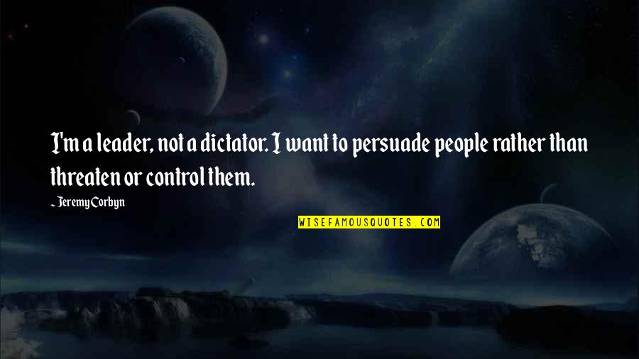 Corbyn's Quotes By Jeremy Corbyn: I'm a leader, not a dictator. I want